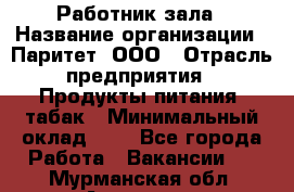 Работник зала › Название организации ­ Паритет, ООО › Отрасль предприятия ­ Продукты питания, табак › Минимальный оклад ­ 1 - Все города Работа » Вакансии   . Мурманская обл.,Апатиты г.